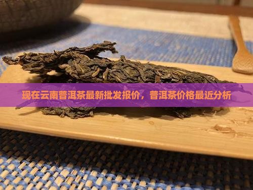 现在云南普洱茶最新批发报价，普洱茶价格最近分析