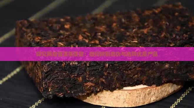 探究网络普洱茶质量：如何辨别真伪与选购优质产品