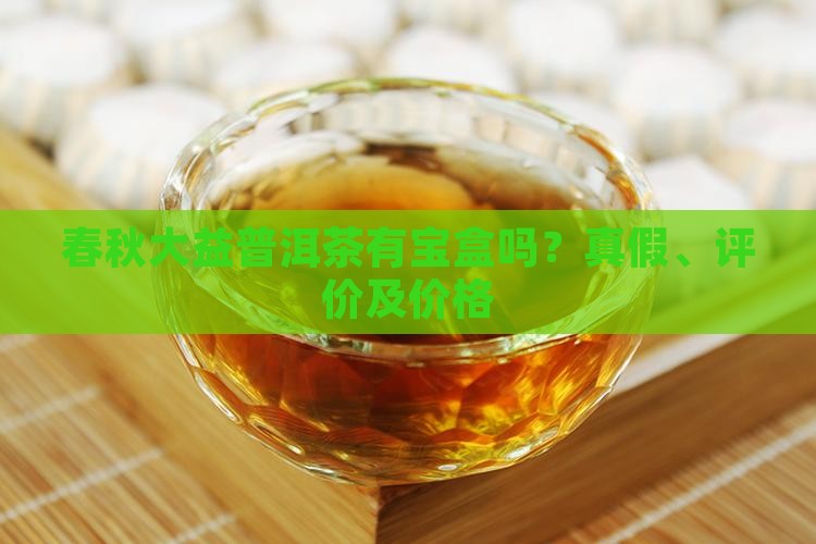 春秋大益普洱茶有宝盒吗？真假、评价及价格