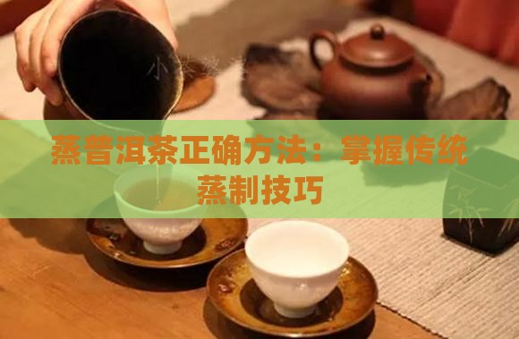 蒸普洱茶正确方法：掌握传统蒸制技巧