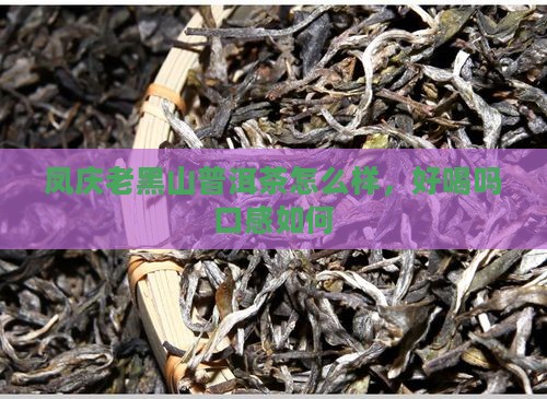凤庆老黑山普洱茶怎么样，好喝吗口感如何