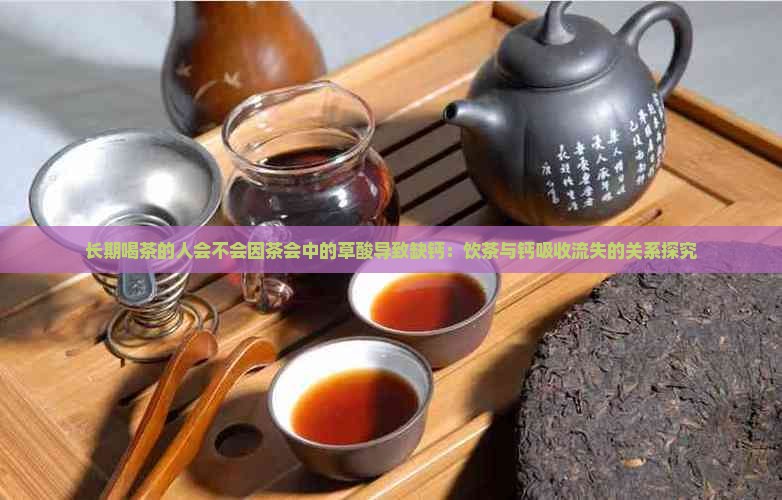 长期喝茶的人会不会因茶会中的草酸导致缺钙：饮茶与钙吸收流失的关系探究