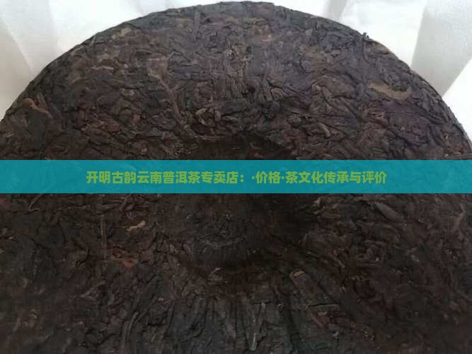 开明古韵云南普洱茶专卖店：·价格·茶文化传承与评价