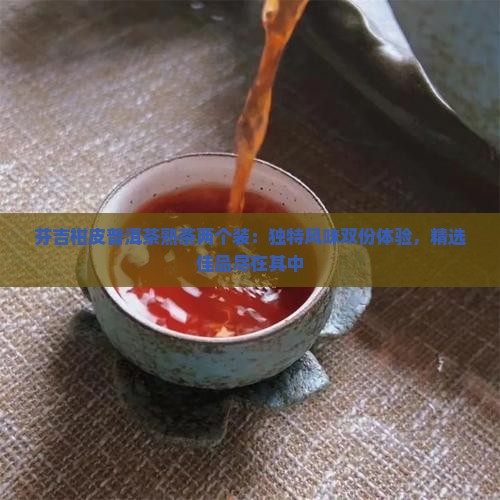 芬吉柑皮普洱茶熟茶两个装：独特风味双份体验，精选佳品尽在其中
