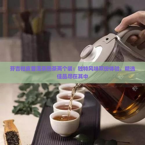 芬吉柑皮普洱茶熟茶两个装：独特风味双份体验，精选佳品尽在其中