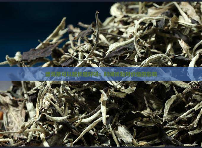 普洱茶可以越长越好吗：时间长短对价值的影响