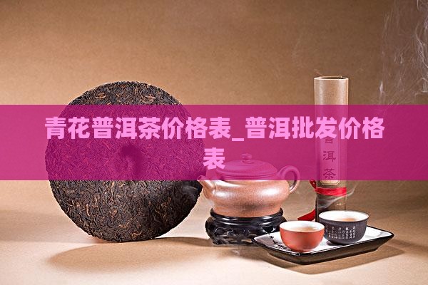 青花普洱茶价格表_普洱批发价格表