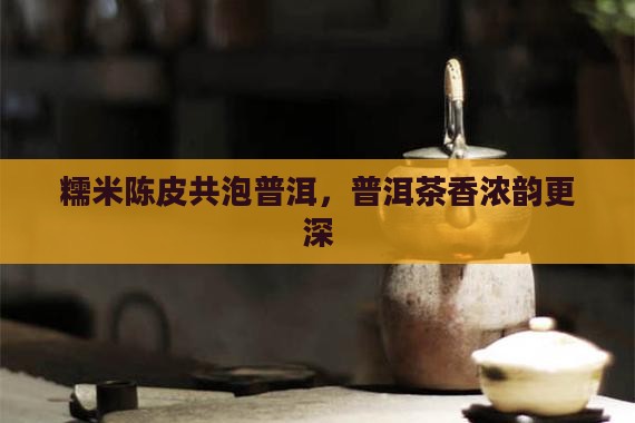 糯米陈皮共泡普洱，普洱茶香浓韵更深