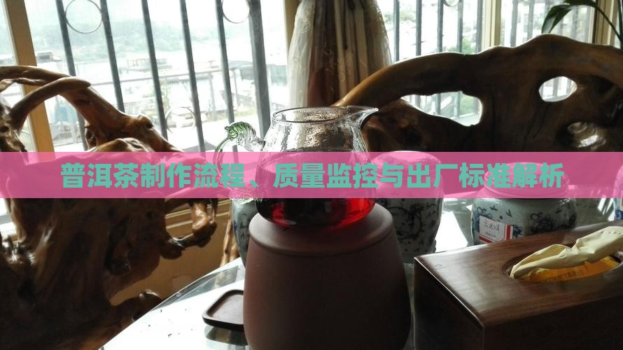普洱茶制作流程、质量监控与出厂标准解析