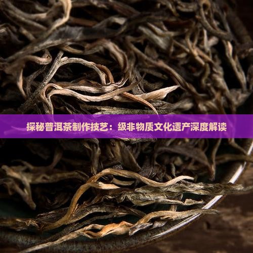 探秘普洱茶制作技艺：级非物质文化遗产深度解读