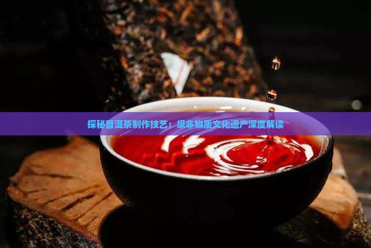 探秘普洱茶制作技艺：级非物质文化遗产深度解读