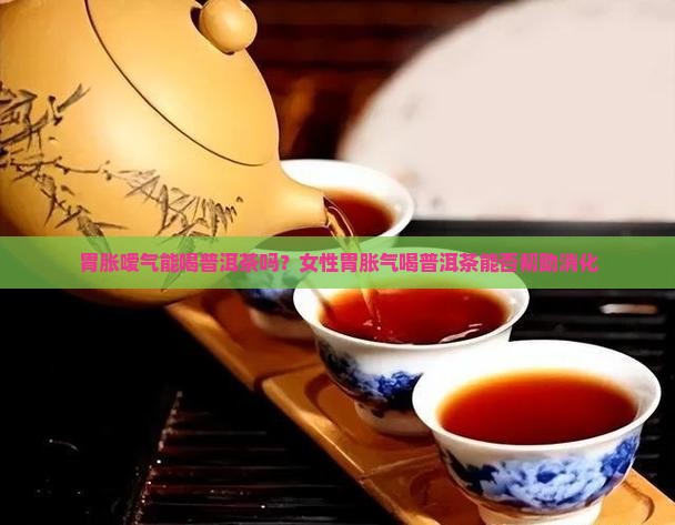 胃胀嗳气能喝普洱茶吗？女性胃胀气喝普洱茶能否帮助消化