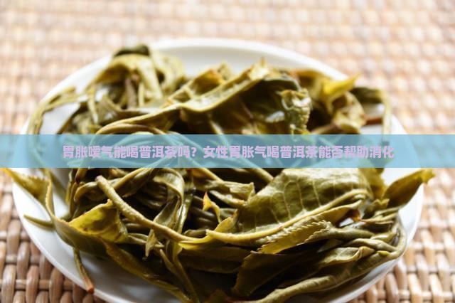 胃胀嗳气能喝普洱茶吗？女性胃胀气喝普洱茶能否帮助消化