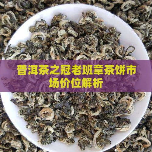 普洱茶之冠老班章茶饼市场价位解析