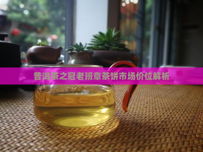 普洱茶之冠老班章茶饼市场价位解析