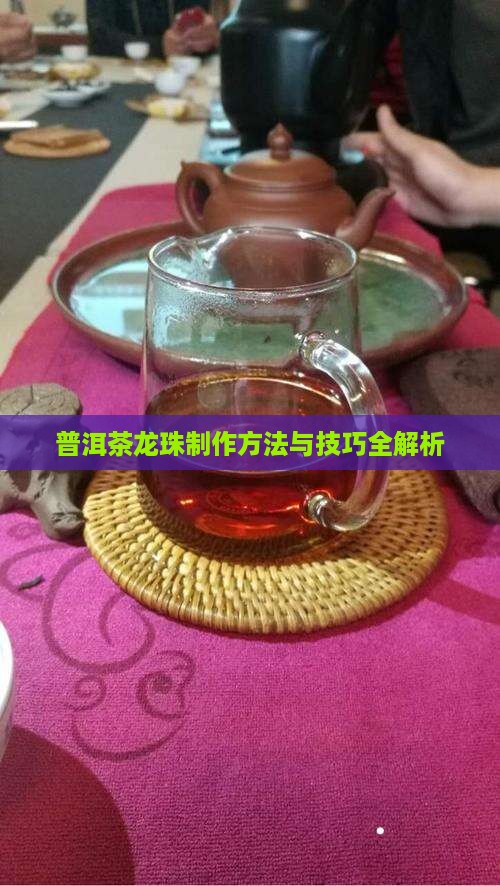普洱茶龙珠制作方法与技巧全解析