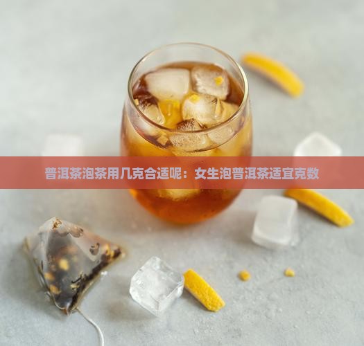 普洱茶泡茶用几克合适呢：女生泡普洱茶适宜克数