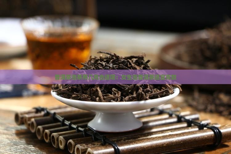 普洱茶泡茶用几克合适呢：女生泡普洱茶适宜克数
