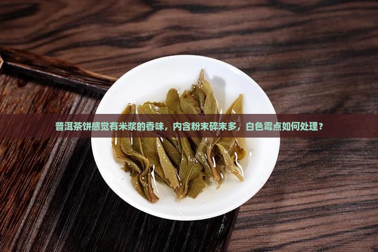 普洱茶饼感觉有米浆的香味，内含粉末碎末多，白色霉点如何处理？