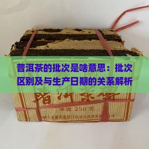 普洱茶的批次是啥意思：批次区别及与生产日期的关系解析