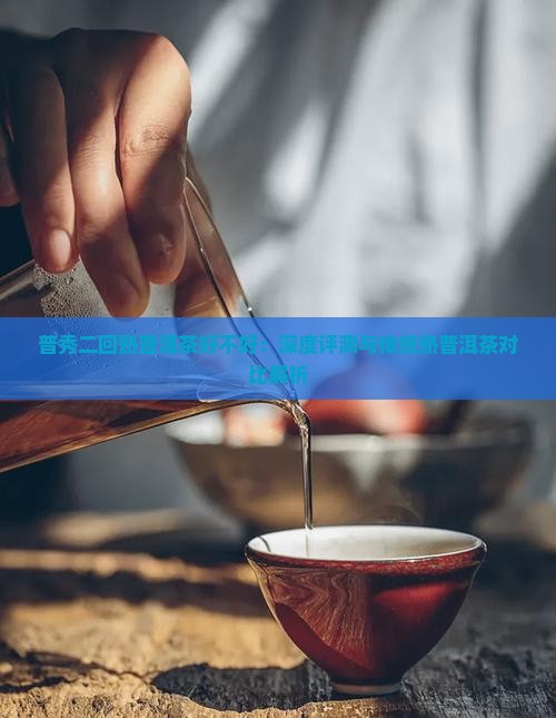 普秀二回熟普洱茶好不好：深度评测与传统熟普洱茶对比解析