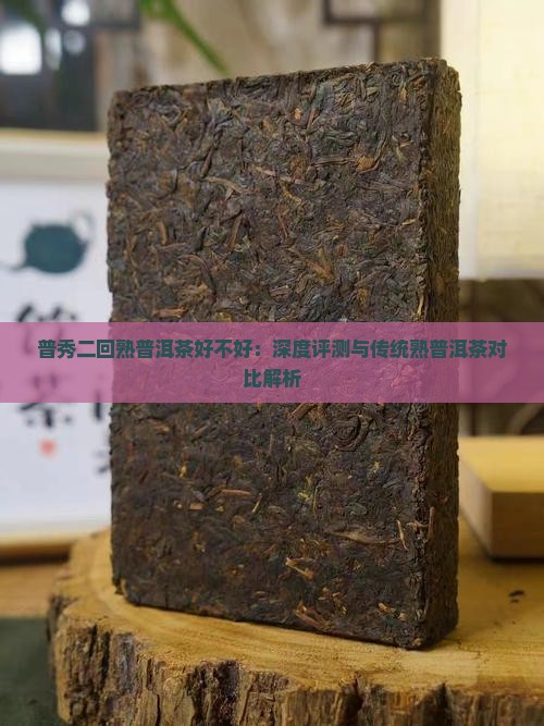 普秀二回熟普洱茶好不好：深度评测与传统熟普洱茶对比解析