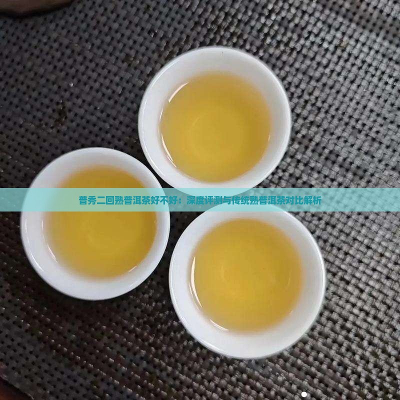 普秀二回熟普洱茶好不好：深度评测与传统熟普洱茶对比解析