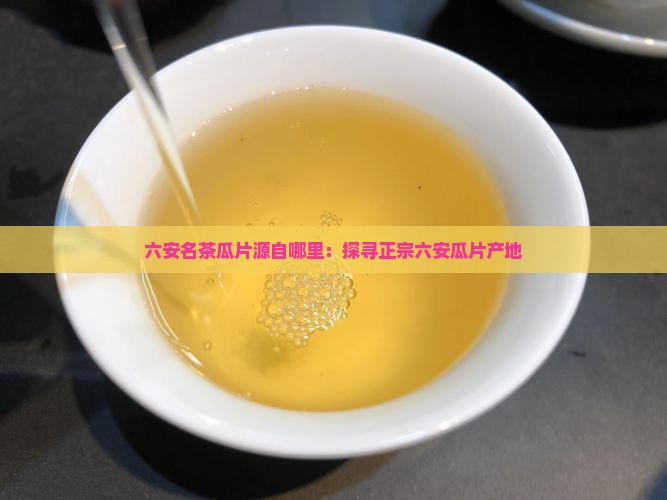 六安名茶瓜片源自哪里：探寻正宗六安瓜片产地