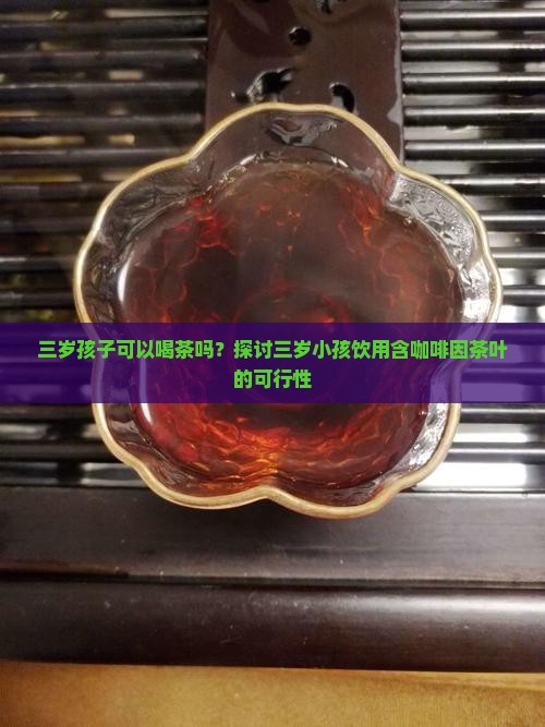 三岁孩子可以喝茶吗？探讨三岁小孩饮用含咖啡因茶叶的可行性