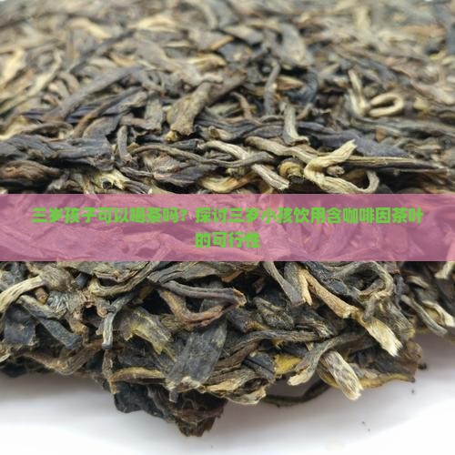 三岁孩子可以喝茶吗？探讨三岁小孩饮用含咖啡因茶叶的可行性