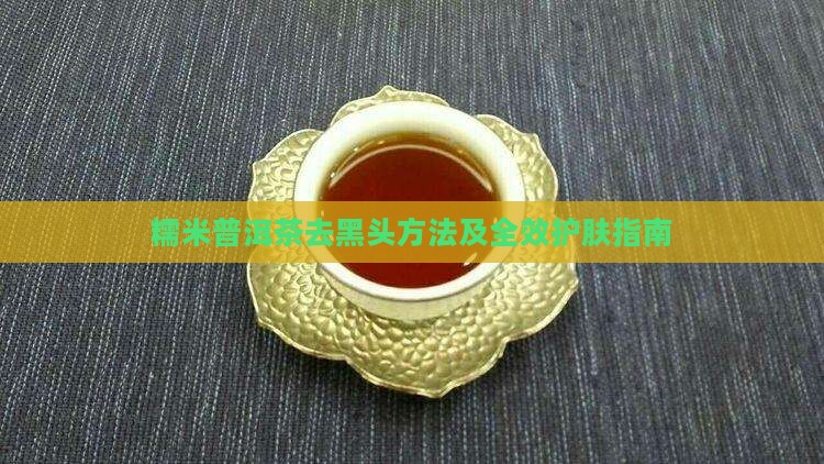 糯米普洱茶去黑头方法及全效护肤指南