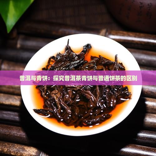 普洱与青饼：探究普洱茶青饼与普通饼茶的区别