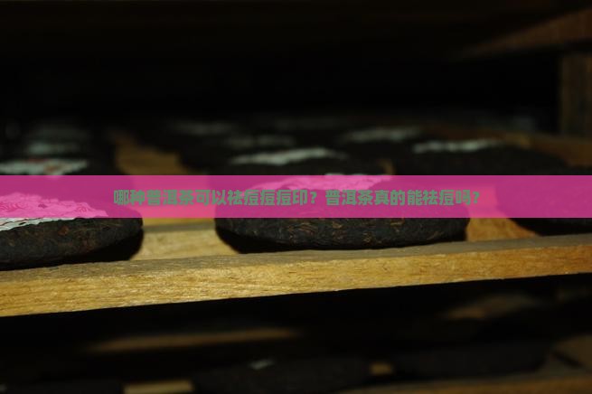 哪种普洱茶可以祛痘痘痘印？普洱茶真的能祛痘吗？