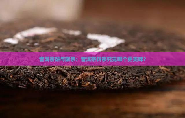 普洱茶饼与散茶：普洱茶饼茶究竟哪个更美味？