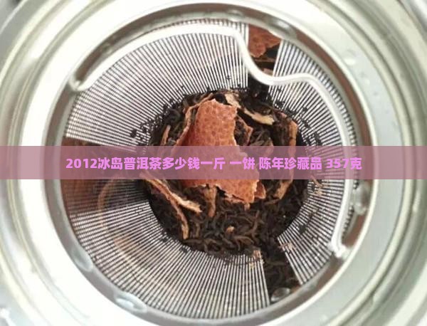 2012冰岛普洱茶多少钱一斤 一饼 陈年珍藏品 357克