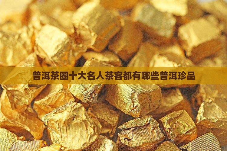 普洱茶圈十大名人茶客都有哪些普洱珍品