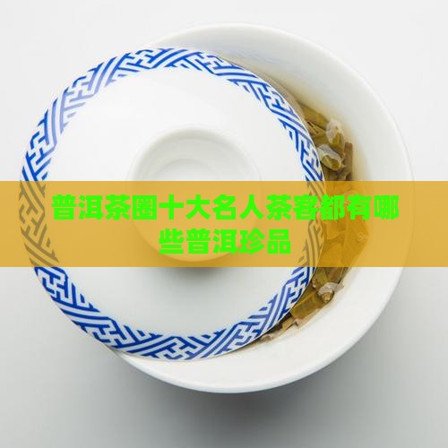 普洱茶圈十大名人茶客都有哪些普洱珍品