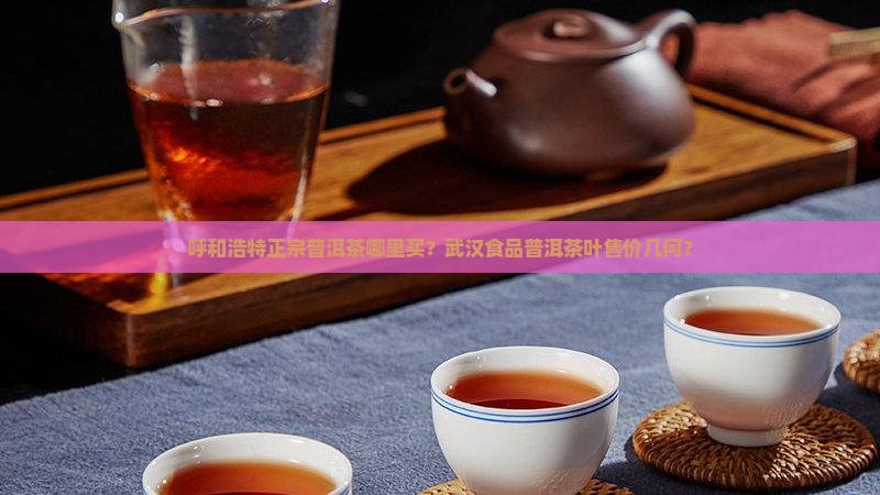 呼和浩特正宗普洱茶哪里买？武汉食品普洱茶叶售价几何？