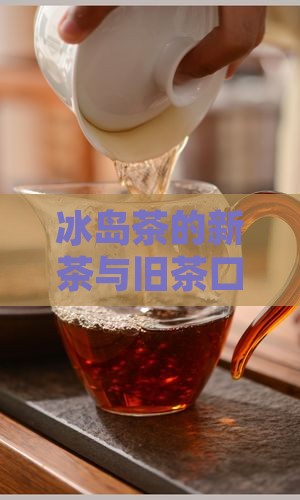 冰岛茶的新茶与旧茶口感区别及选购指南