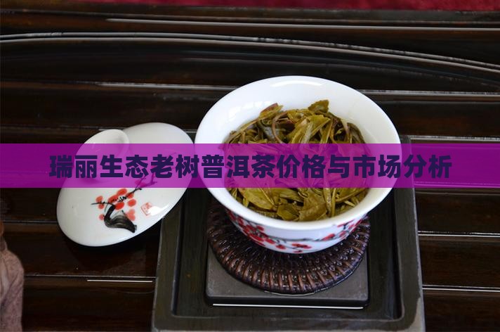 瑞丽生态老树普洱茶价格与市场分析