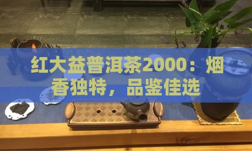 红大益普洱茶2000：烟香独特，品鉴佳选