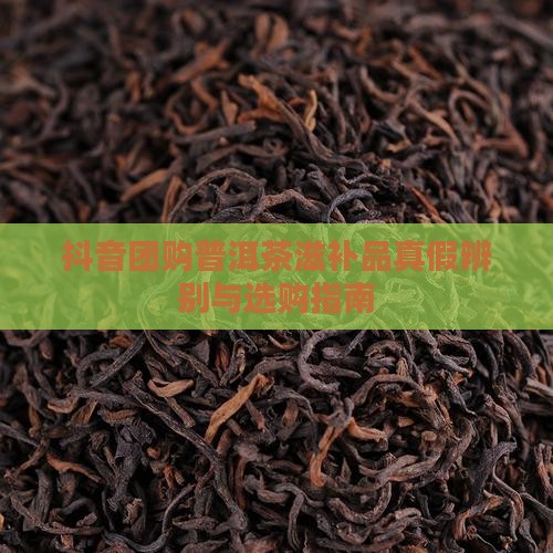 抖音团购普洱茶滋补品真假辨别与选购指南