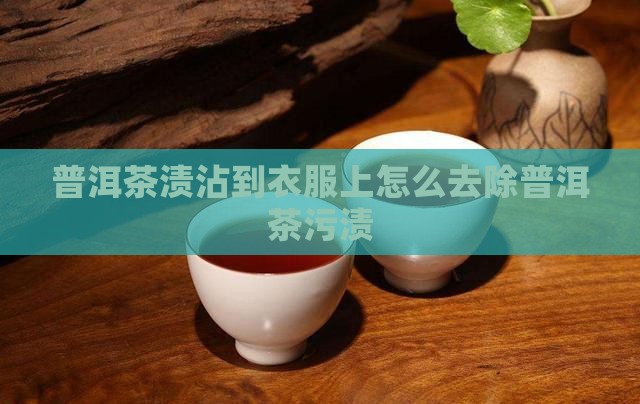 普洱茶渍沾到衣服上怎么去除普洱茶污渍