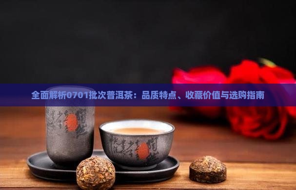 全面解析0701批次普洱茶：品质特点、收藏价值与选购指南