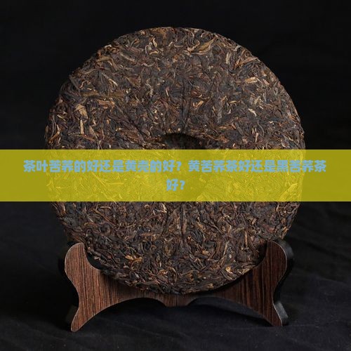 茶叶苦荞的好还是黄壳的好？黄苦荞茶好还是黑苦荞茶好？