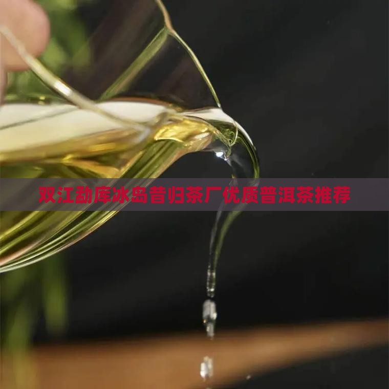 双江勐库冰岛昔归茶厂优质普洱茶推荐