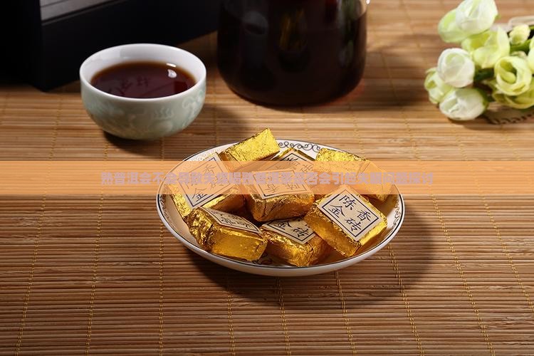 熟普洱会不会导致失煤喝熟普洱茶是否会引起失眠问题探讨