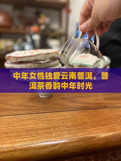 中年女性独爱云南普洱，普洱茶香韵中年时光
