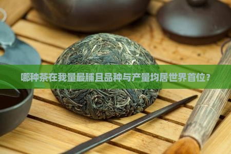 哪种茶在我量最脯且品种与产量均居世界首位？