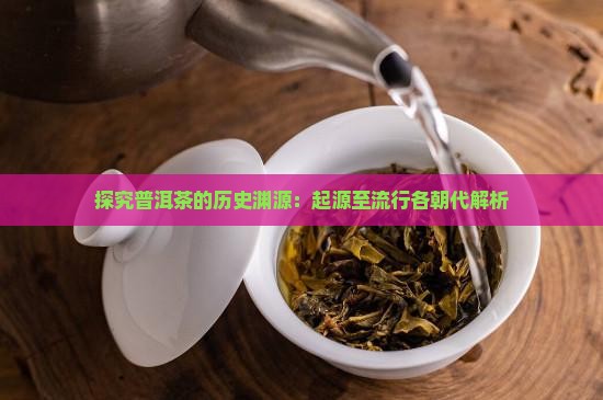 探究普洱茶的历史渊源：起源至流行各朝代解析